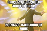 Скоро будет сброшен золотой ящик! 203203201 взял золотой ящик