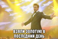  взяли золотую в последний день