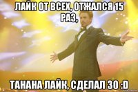 Лайк от всех, отжался 15 раз, Танана лайк, сделал 30 :D