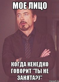 мое лицо когда Кенедко говорит "Ты не занята?)"