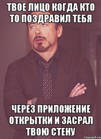 ТВОЕ ЛИЦО КОГДА КТО ТО ПОЗДРАВИЛ ТЕБЯ ЧЕРЕЗ ПРИЛОЖЕНИЕ ОТКРЫТКИ И ЗАСРАЛ ТВОЮ СТЕНУ