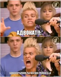 Адвокат!!:* Адвокат бляяя ты чё сука глухой:?:-D