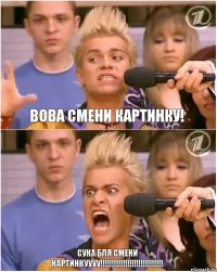 Вова смени картинку! СУКА БЛЯ СМЕНИ КАРТИНКУУУУ!!!!!!!!!!!!!!!!!!!!!!!!!!!!