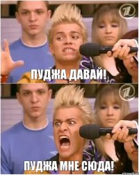 пуджа давай! пуджа мне сюда!
