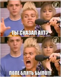 ты сказал АУТ? ПОЛЕ БЛЯТЬ БЫЛО!!!