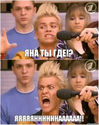 Яна ты где!? Яяяяяннннннаааааа!!