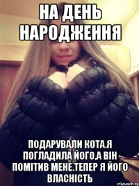 На день народження Подарували кота.Я погладила його,а він помітив мене.Тепер я його власність