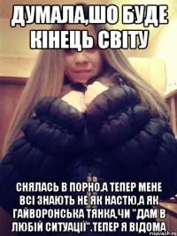 Думала,шо буде кінець світу Снялась в порно.А тепер мене всі знають не як Настю,а як Гайворонська тянка,чи "дам в любій ситуації".Тепер я відома