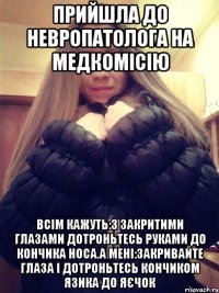 Прийшла до невропатолога на медкомісію Всім кажуть:з закритими глазами дотроньтесь руками до кончика носа.А мені:закривайте глаза і дотроньтесь кончиком язика до яєчок