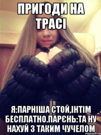 Пригоди на трасі Я:Парніша стой,інтім бесплатно.Парєнь:та ну нахуй з таким чучелом