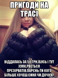 Пригоди на трасі Віддалась за 50 грн.Їбусь і тут хуяк,рветься прєзірватів.Парєнь:ти кого більше хочеш:сина чи дочку?