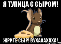 я тупица с сыром! жрите сыр! вухахахаха!