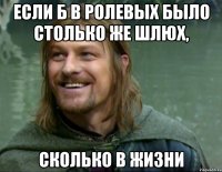 если б в ролевых было столько же шлюх, сколько в жизни