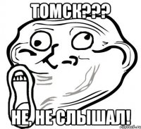 ТОМСК??? НЕ, НЕ СЛЫШАЛ!