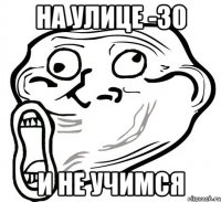 На улице -30 И не учимся