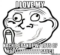 I LOVE MY NACHO GRANDE W/ LOTS OF HOtttttttttTTT SAUCE