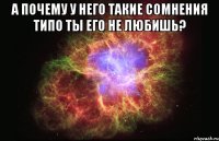 а почему у него такие сомнения типо ты его не любишь? 