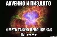 Ахуенно и пиздато и меть такую девочку как ты ♥♥♥♥