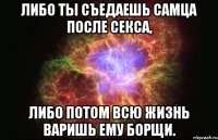 Либо ты съедаешь самца после секса, либо потом всю жизнь варишь ему борщи.