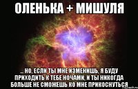 Оленька + Мишуля ... но, если ты мне изменишь, я буду приходить к тебе ночами, и ты никогда больше не сможешь ко мне прикоснуться