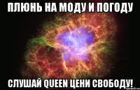 Плюнь на моду и погоду Слушай Queen цени свободу!