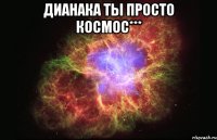 Дианака ты просто космос*** 