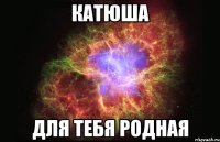 катюша для тебя родная