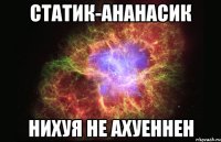 статик-ананасик нихуя не ахуеннен