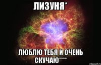 Лизуня* Люблю тебя и очень скучаю****