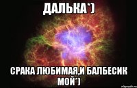 Далька*) Срака любимая,и балбесик мой*)