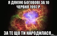 Я дякую Боговові за 10 червня 1997 р. За те що ти народилася...