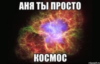 Аня ты просто космос