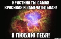 Кристина ты самая красивая и замечательная! Я люблю тебя!