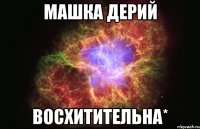 Машка Дерий Восхитительна*