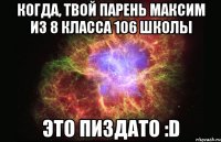 Когда, твой парень Максим из 8 класса 106 школы это пиздато :D