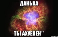 Данька Ты ахуенен**