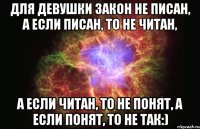 Для девушки закон не писан, а если писан, то не читан, а если читан, то не понят, а если понят, то не так:)