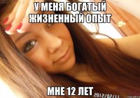 у меня богатый жизненный опыт мне 12 лет