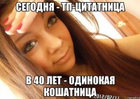 сегодня - тп-цитатница в 40 лет - одинокая кошатница