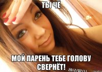 ты чё мой парень тебе голову свернёт!