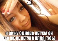 эй я вижу одново петуха ой ето же не петух а Илля Гусь)