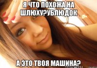 я что похожа на шлюху?ублюдок А это твоя машина?