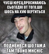 Чуєш Юрєц,просинаюсь сьогодні от того,шо шось на хую вертиться подивився шо там,а там твойо мнєніє