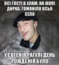 Всі гості в хлам, на жопі дирка, гомоніло всьо село у Євгенія Рагулі день рождєнія було