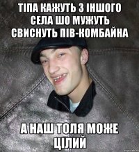 Тіпа кажуть з іншого села шо мужуть свиснуть пів-комбайна А наш Толя може цілий