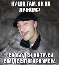 - ну шо там, як на лічном? - свободєн, як труси сімідєсятого размєра