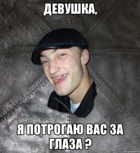 Девушка, я потрогаю вас за глаза ?