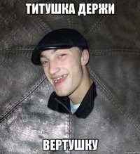 титушка держи вертушку