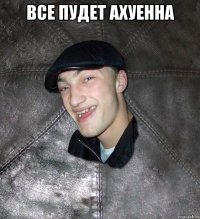 Все пудет ахуенна 