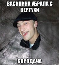 ВАСИНИНА УБРАЛА С ВЕРТУХИ БОРОДАЧА